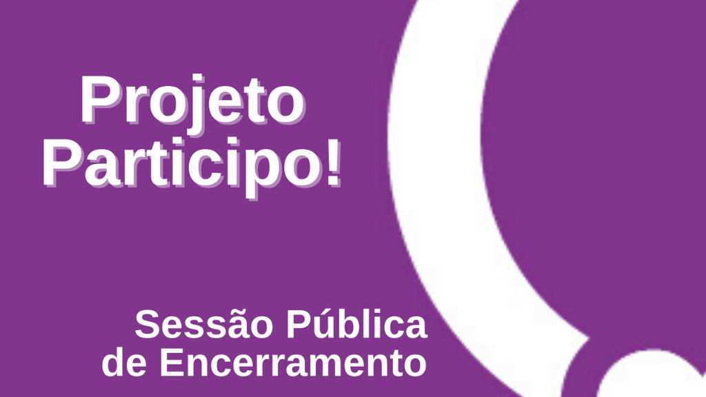 Sessão Pública de Encerramento do Projeto Participo!